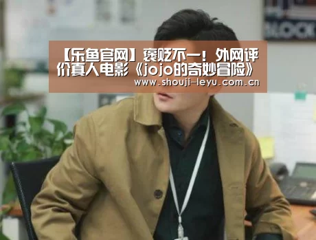 【乐鱼官网】褒贬不一!外网评价真人电影《jojo的奇妙冒险》(图3) 乐鱼体育官方网站入口