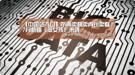 【中国站入口】不再卖萌卖肉玩卖蠢?7月新番《笨女孩》来袭(图2) 乐鱼官网