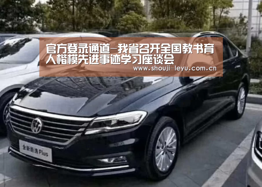 官方登录通道-我省召开全国教书育人楷模先进事迹学习座谈会(图1) 乐鱼体育官方网站入口